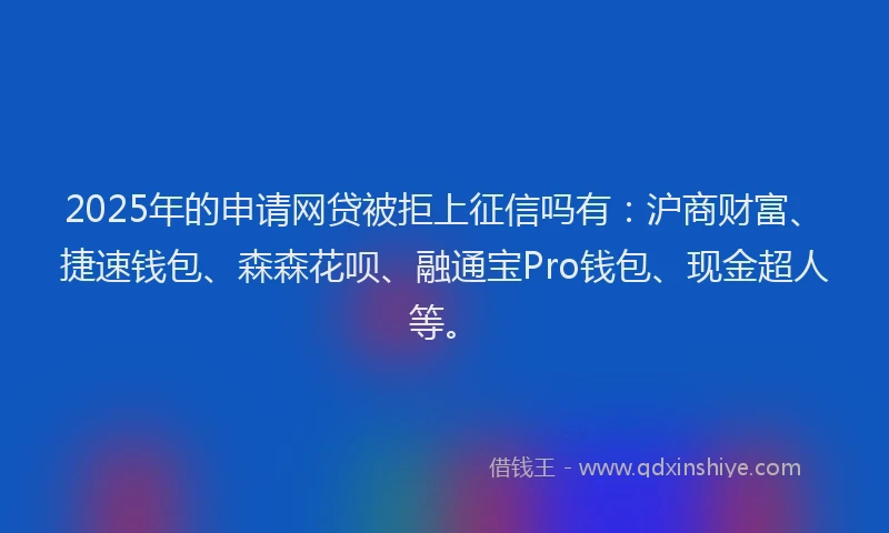 2025年的申请网贷被拒上征信吗有：沪商财富、捷速钱包、森森花呗、融通宝Pro钱包、现金超人等。