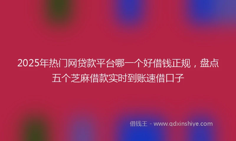 2025年热门网贷款平台哪一个好借钱正规，盘点五个芝麻借款实时到账速借口子
