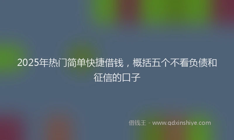 2025年热门简单快捷借钱，概括五个不看负债和征信的口子