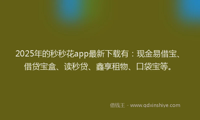 2025年的秒秒花app最新下载有：现金易借宝、借贷宝盒、读秒贷、鑫享租物、口袋宝等。