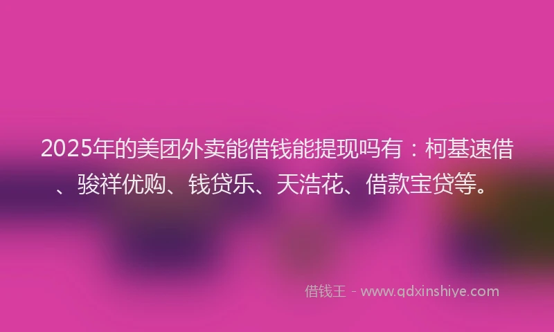 2025年的美团外卖能借钱能提现吗有：柯基速借、骏祥优购、钱贷乐、天浩花、借款宝贷等。