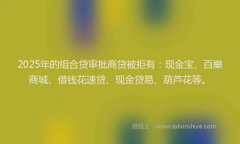 2025年的组合贷审批商贷被拒有：现金宝、百樂商城、借钱花速贷、现金贷易、葫芦花等。