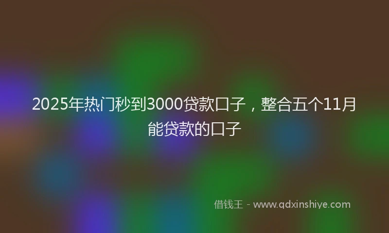 2025年热门秒到3000贷款口子，整合五个11月能贷款的口子