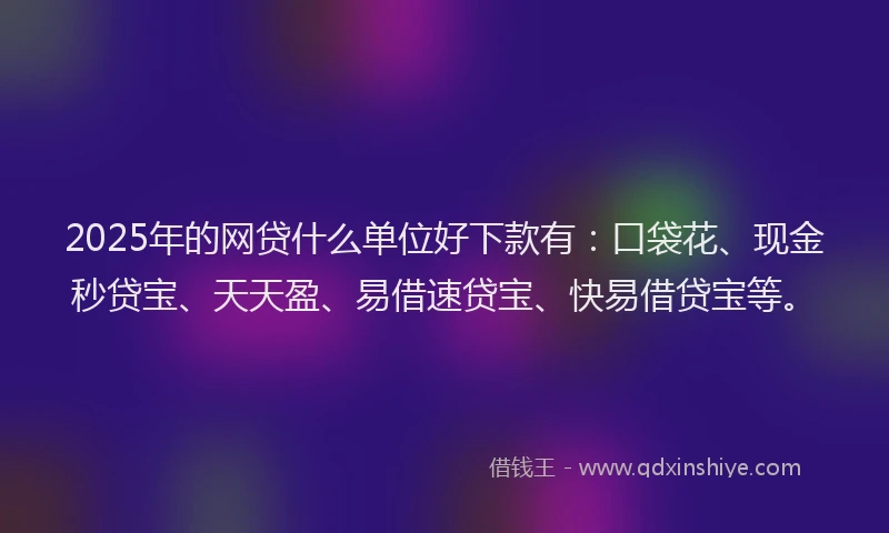 2025年的网贷什么单位好下款有：口袋花、现金秒贷宝、天天盈、易借速贷宝、快易借贷宝等。