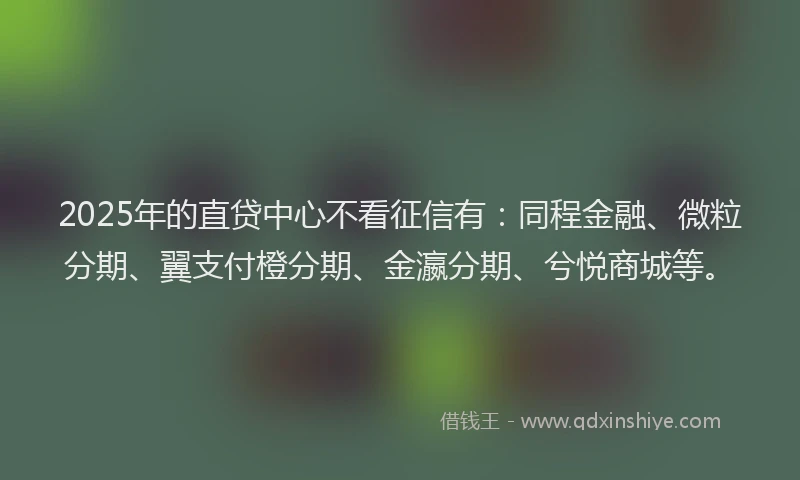 2025年的直贷中心不看征信有：同程金融、微粒分期、翼支付橙分期、金瀛分期、兮悦商城等。