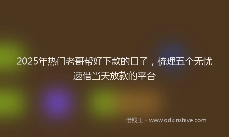 2025年热门老哥帮好下款的口子，梳理五个无忧速借当天放款的平台