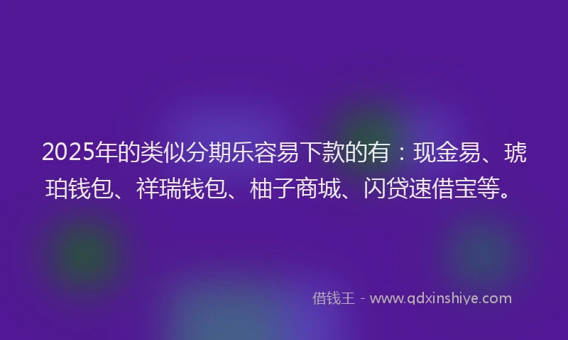 2025年的类似分期乐容易下款的有：现金易、琥珀钱包、祥瑞钱包、柚子商城、闪贷速借宝等。