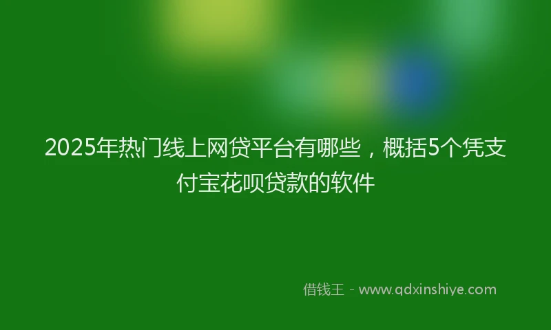 2025年热门线上网贷平台有哪些,概括5个凭支付宝花呗贷款的软件
