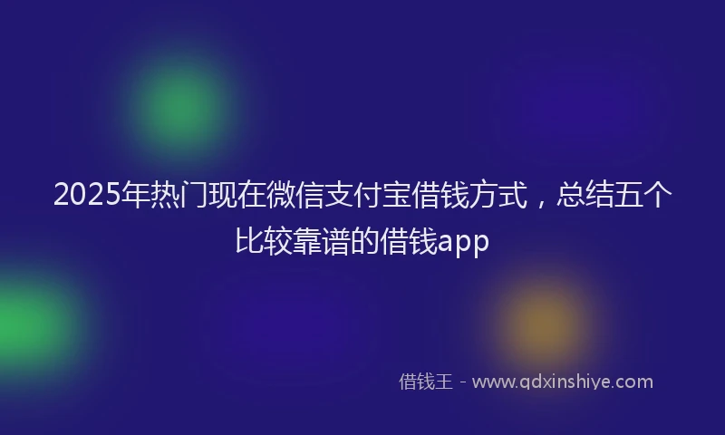 2025年热门现在微信支付宝借钱方式,总结五个比较靠谱的借钱app