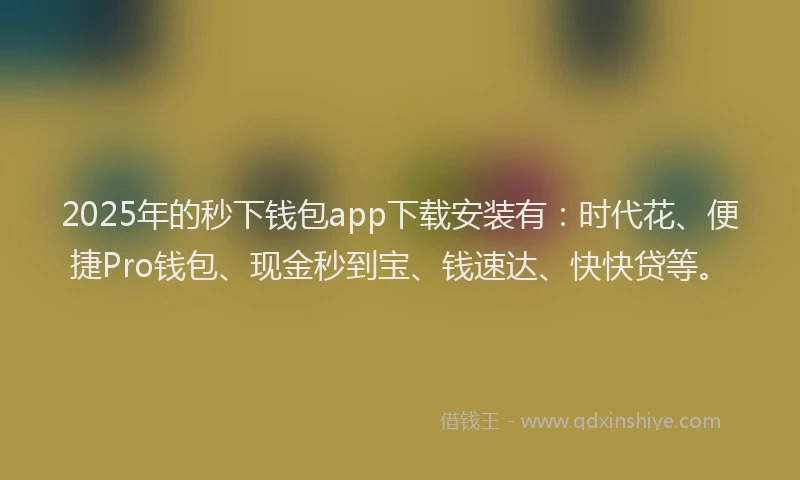 2025年的秒下钱包app下载安装有：时代花、便捷Pro钱包、现金秒到宝、钱速达、快快贷等。