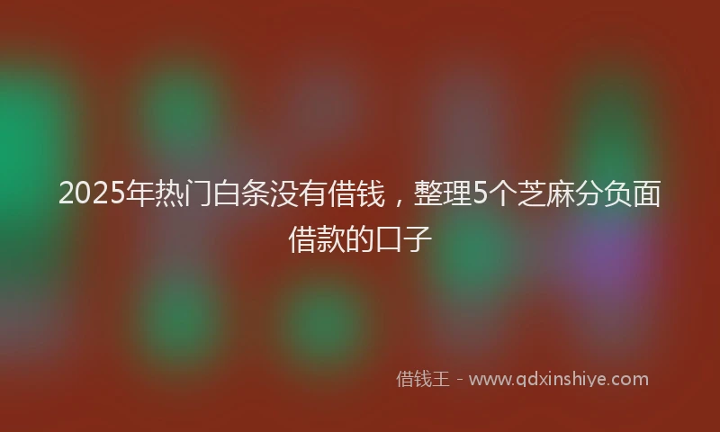 2025年热门白条没有借钱，整理5个芝麻分负面借款的口子