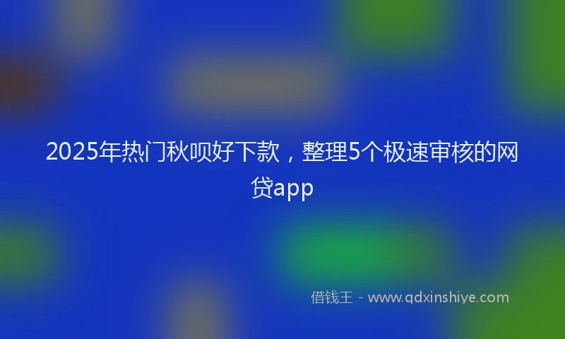 2025年热门秋呗好下款，整理5个极速审核的网贷app