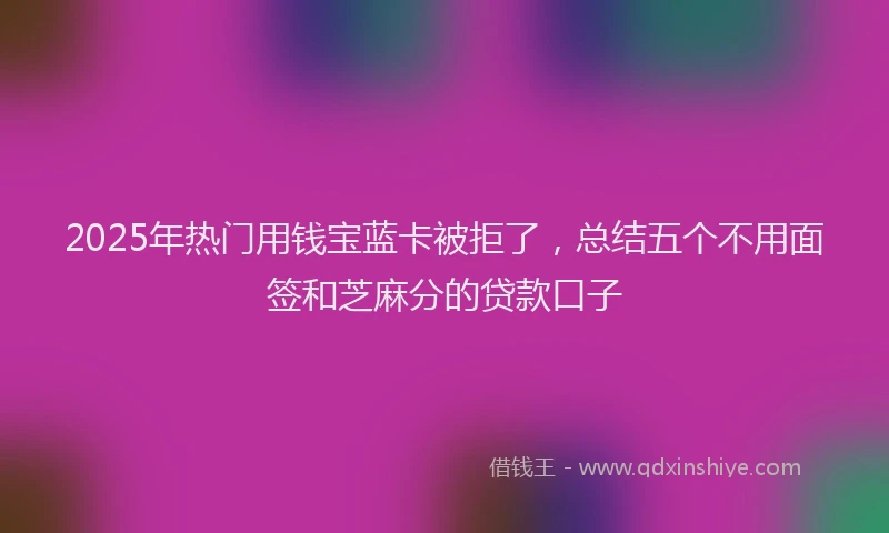 2025年热门用钱宝蓝卡被拒了，总结五个不用面签和芝麻分的贷款口子
