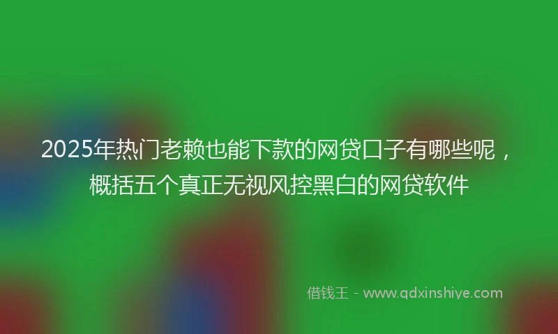2025年热门老赖也能下款的网贷口子有哪些呢,概括五个真正无视风控黑白的网贷软件