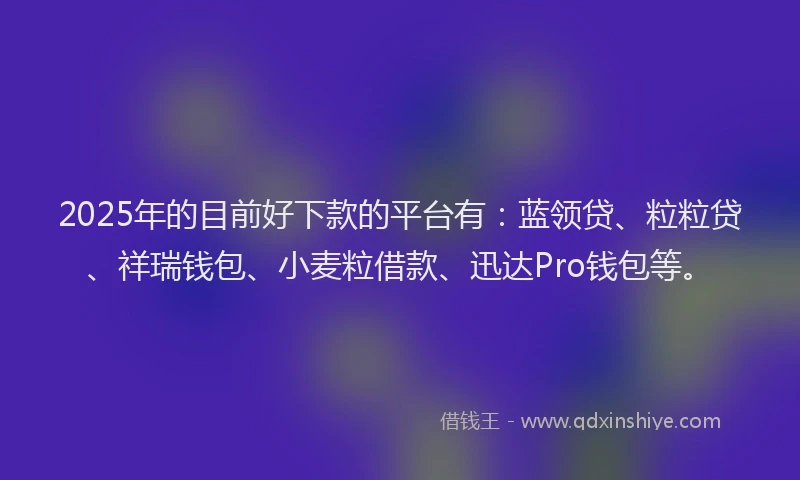 2025年的目前好下款的平台有：蓝领贷、粒粒贷、祥瑞钱包、小麦粒借款、迅达Pro钱包等。
