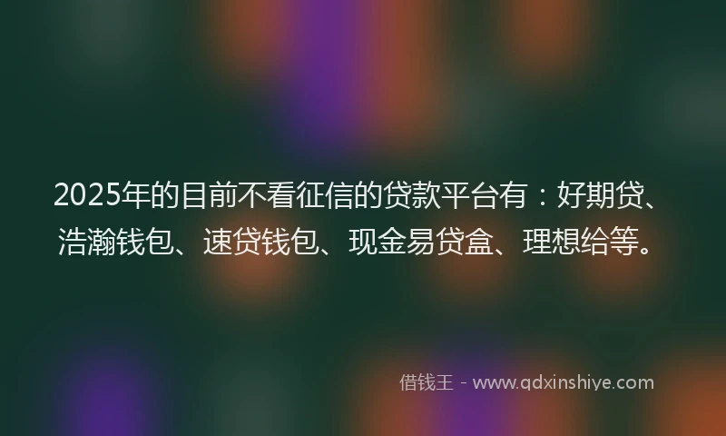 2025年的目前不看征信的贷款平台有：好期贷、浩瀚钱包、速贷钱包、现金易贷盒、理想给等。
