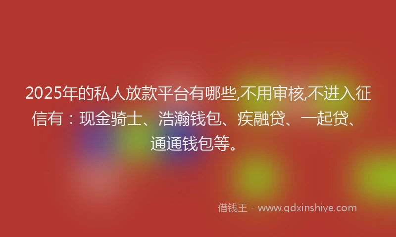 2025年的私人放款平台有哪些,不用审核,不进入征信有:现金骑士、浩瀚钱包、疾融贷、一起贷、通通钱包等。