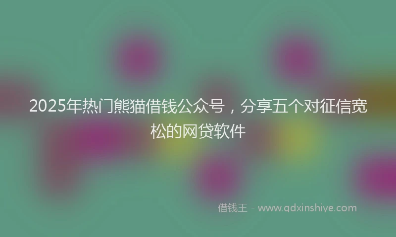 2025年热门熊猫借钱公众号,分享五个对征信宽松的网贷软件