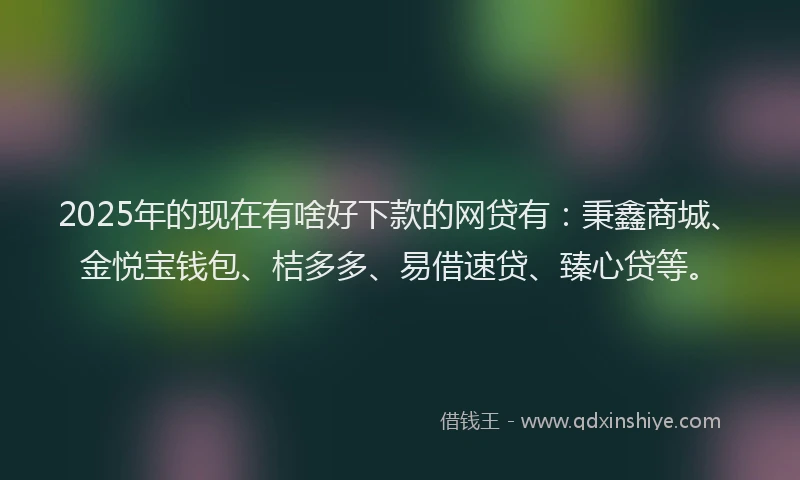 2025年的现在有啥好下款的网贷有：秉鑫商城、金悦宝钱包、桔多多、易借速贷、臻心贷等。