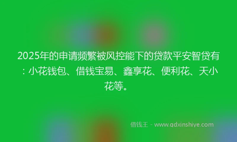 2025年的申请频繁被风控能下的贷款平安智贷有：小花钱包、借钱宝易、鑫享花、便利花、天小花等。