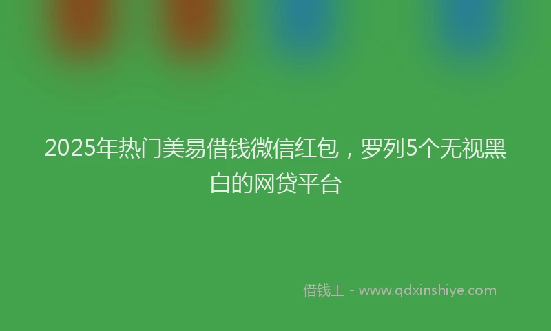 2025年热门美易借钱微信红包，罗列5个无视黑白的网贷平台
