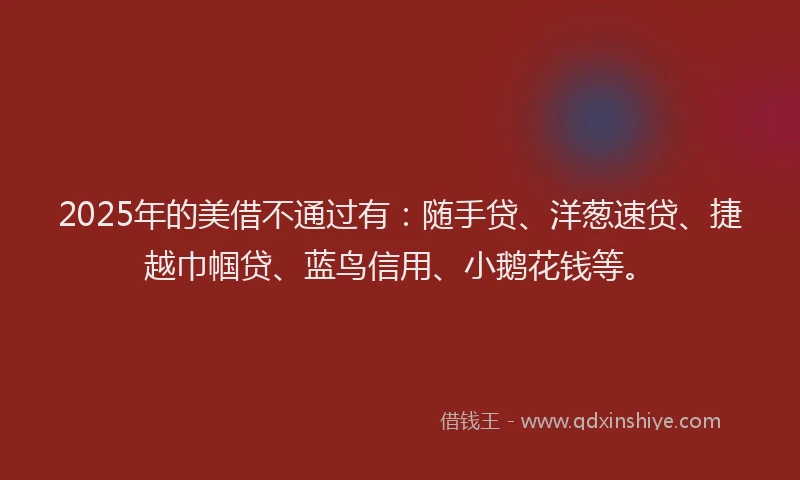 2025年的美借不通过有:随手贷、洋葱速贷、捷越巾帼贷、蓝鸟信用、小鹅花钱等。