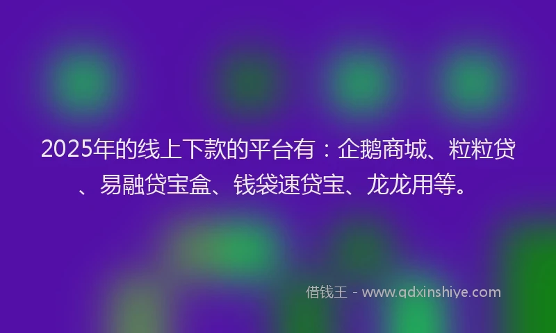 2025年的线上下款的平台有：企鹅商城、粒粒贷、易融贷宝盒、钱袋速贷宝、龙龙用等。