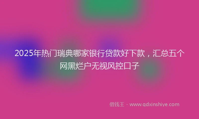 2025年热门瑞典哪家银行贷款好下款，汇总五个网黑烂户无视风控口子
