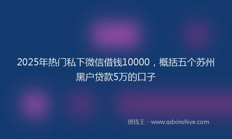 2025年热门私下微信借钱10000,概括五个苏州黑户贷款5万的口子