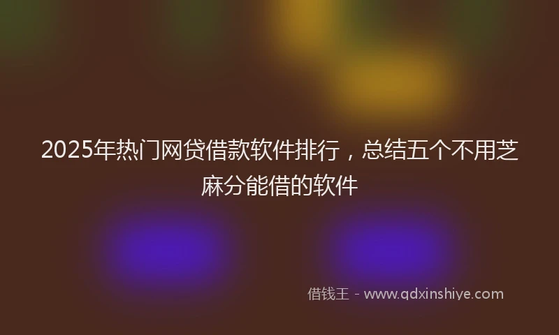 2025年热门网贷借款软件排行，总结五个不用芝麻分能借的软件