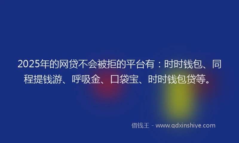 2025年的网贷不会被拒的平台有：时时钱包、同程提钱游、呼吸金、口袋宝、时时钱包贷等。