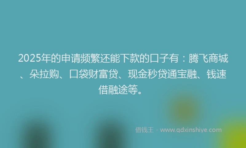 2025年的申请频繁还能下款的口子有:腾飞商城、朵拉购、口袋财富贷、现金秒贷通宝融、钱速借融途等。