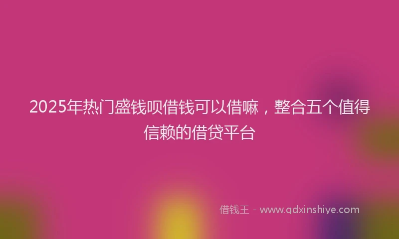 2025年热门盛钱呗借钱可以借嘛，整合五个值得信赖的借贷平台