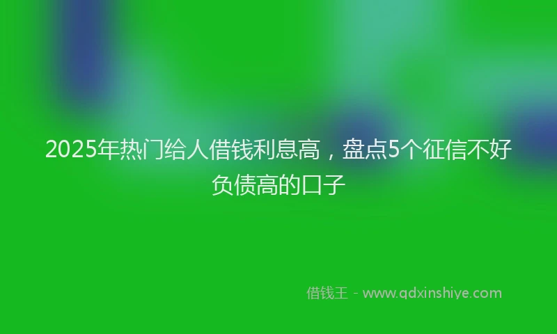 2025年热门给人借钱利息高,盘点5个征信不好负债高的口子