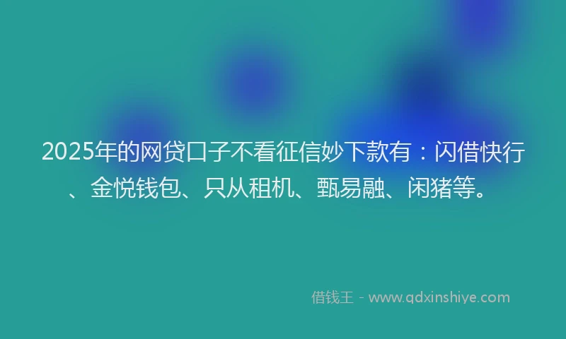 2025年的网贷口子不看征信妙下款有：闪借快行、金悦钱包、只从租机、甄易融、闲猪等。