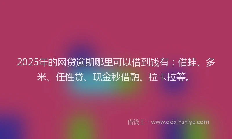 2025年的网贷逾期哪里可以借到钱有：借蛙、多米、任性贷、现金秒借融、拉卡拉等。