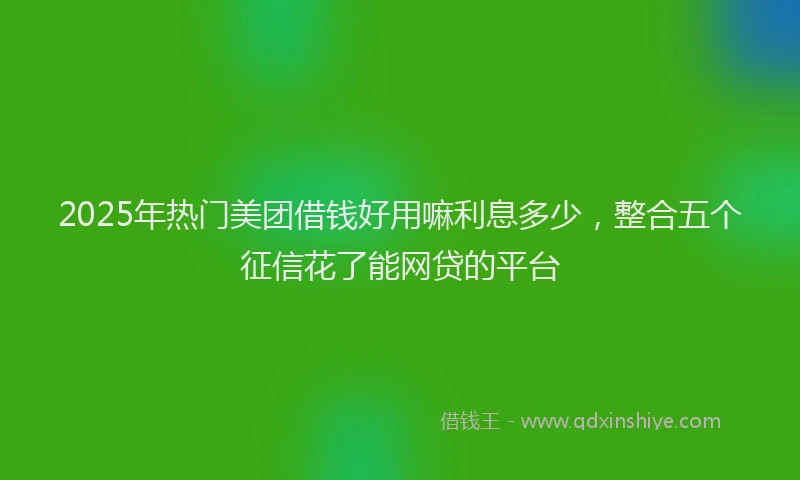 2025年热门美团借钱好用嘛利息多少,整合五个征信花了能网贷的平台