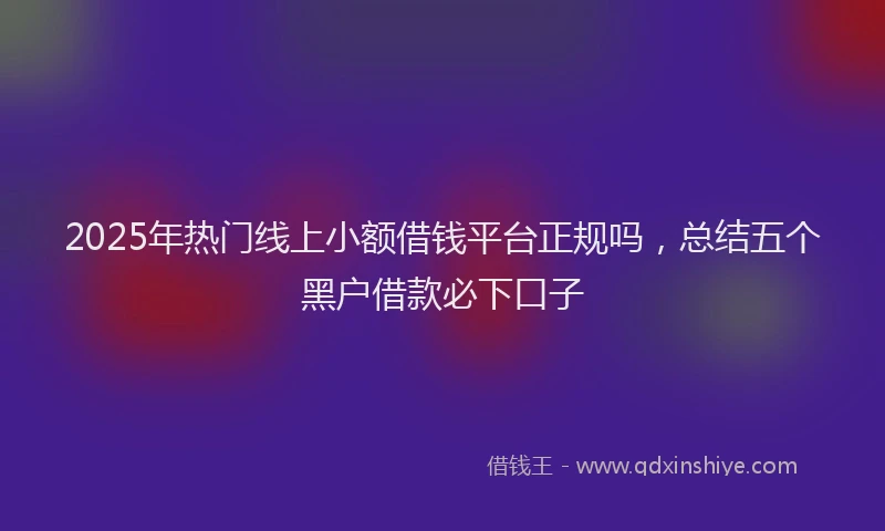 2025年热门线上小额借钱平台正规吗,总结五个黑户借款必下口子