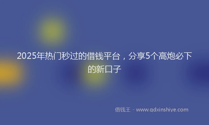 2025年热门秒过的借钱平台,分享5个高炮必下的新口子