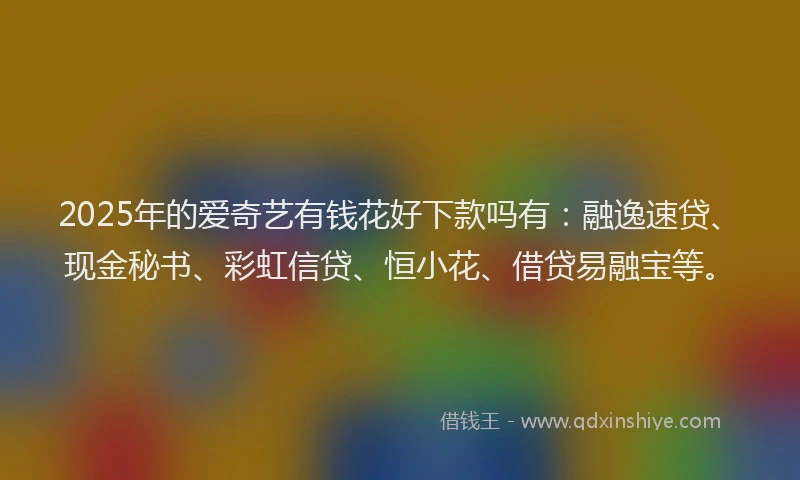 2025年的爱奇艺有钱花好下款吗有：融逸速贷、现金秘书、彩虹信贷、恒小花、借贷易融宝等。