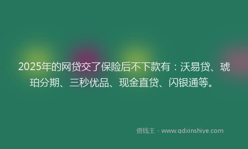 2025年的网贷交了保险后不下款有：沃易贷、琥珀分期、三秒优品、现金直贷、闪银通等。