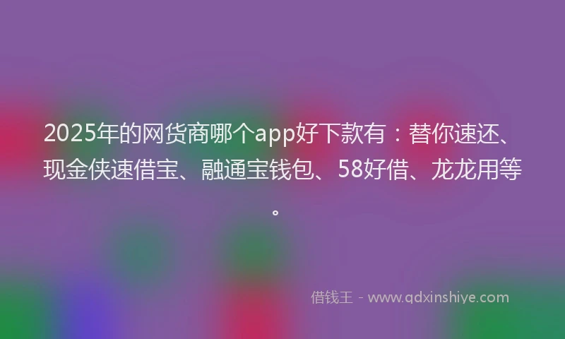 2025年的网货商哪个app好下款有:替你速还、现金侠速借宝、融通宝钱包、58好借、龙龙用等。