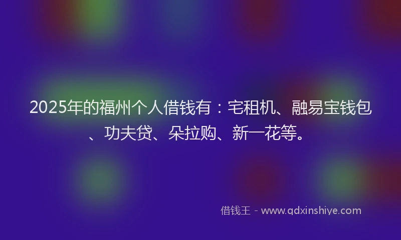 2025年的福州个人借钱有：宅租机、融易宝钱包、功夫贷、朵拉购、新一花等。