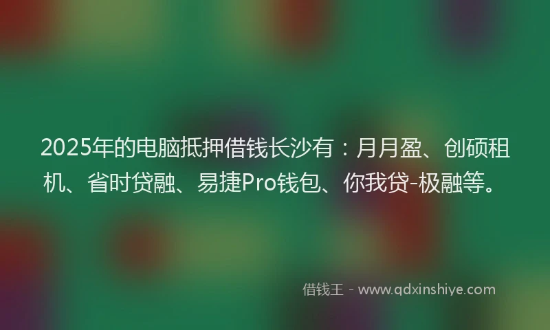 2025年的电脑抵押借钱长沙有：月月盈、创硕租机、省时贷融、易捷Pro钱包、你我贷-极融等。