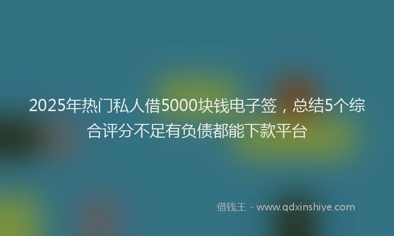 2025年热门私人借5000块钱电子签，总结5个综合评分不足有负债都能下款平台