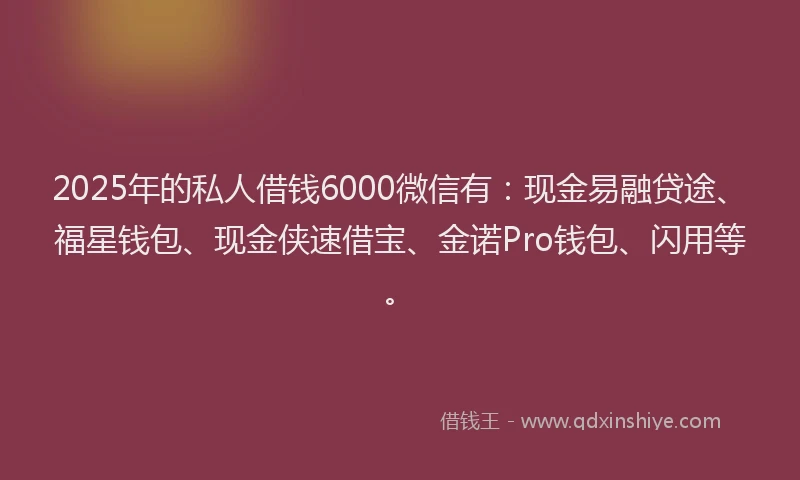 2025年的私人借钱6000微信有：现金易融贷途、福星钱包、现金侠速借宝、金诺Pro钱包、闪用等。