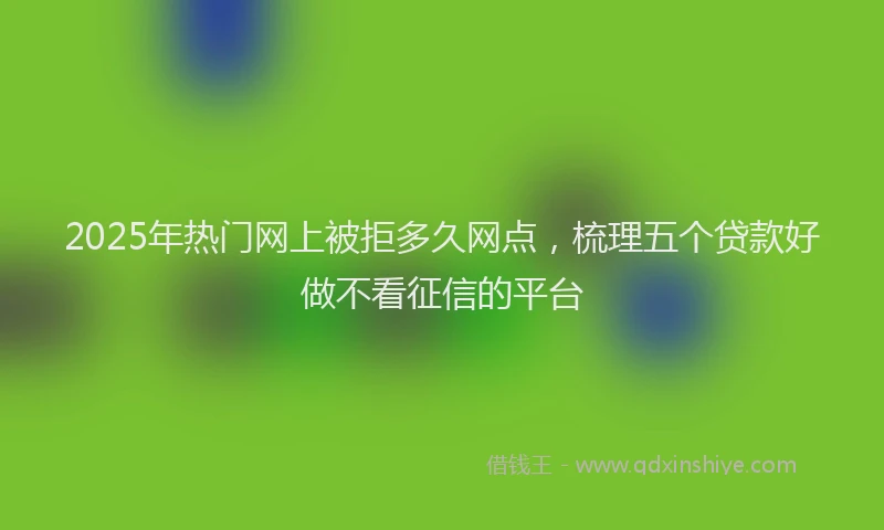 2025年热门网上被拒多久网点，梳理五个贷款好做不看征信的平台