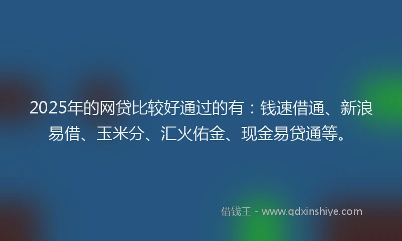 2025年的网贷比较好通过的有：钱速借通、新浪易借、玉米分、汇火佑金、现金易贷通等。