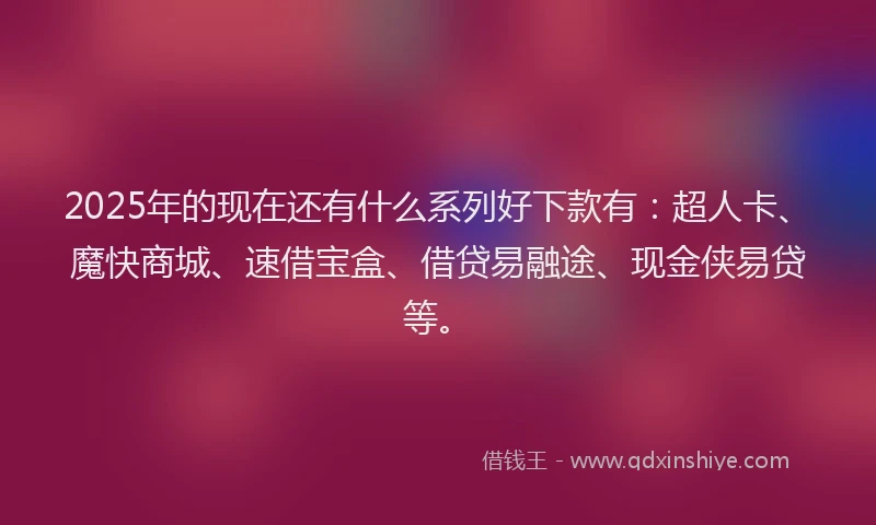 2025年的现在还有什么系列好下款有：超人卡、魔快商城、速借宝盒、借贷易融途、现金侠易贷等。