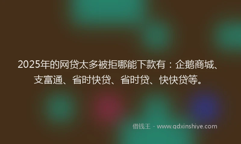 2025年的网贷太多被拒哪能下款有:企鹅商城、支富通、省时快贷、省时贷、快快贷等。